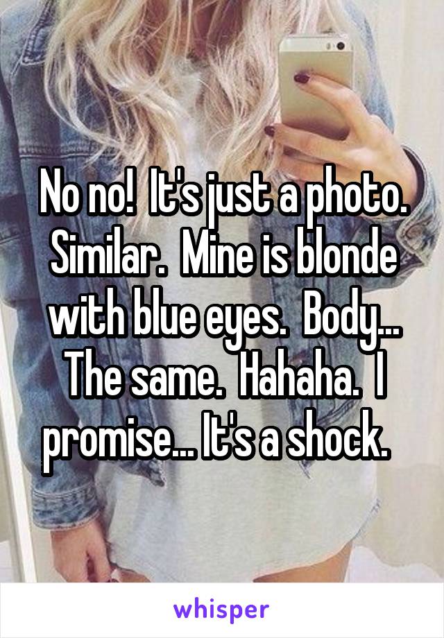 No no!  It's just a photo. Similar.  Mine is blonde with blue eyes.  Body... The same.  Hahaha.  I promise... It's a shock.  