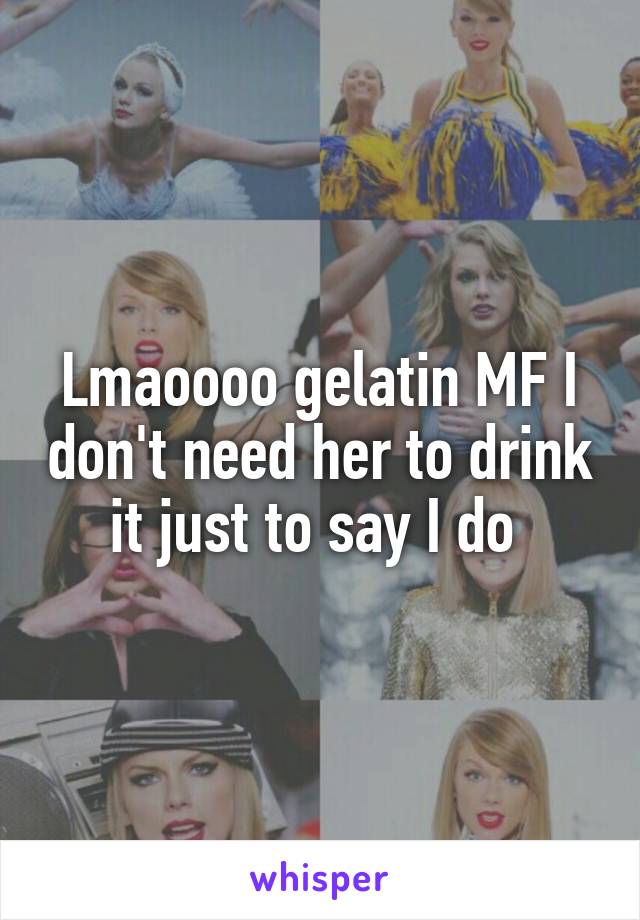 Lmaoooo gelatin MF I don't need her to drink it just to say I do 