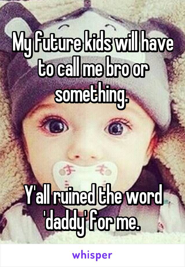 My future kids will have to call me bro or something. 



Y'all ruined the word 'daddy' for me. 