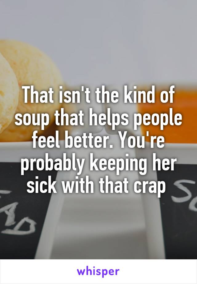 That isn't the kind of soup that helps people feel better. You're probably keeping her sick with that crap 