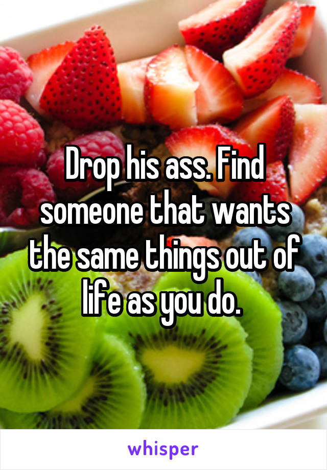 Drop his ass. Find someone that wants the same things out of life as you do. 