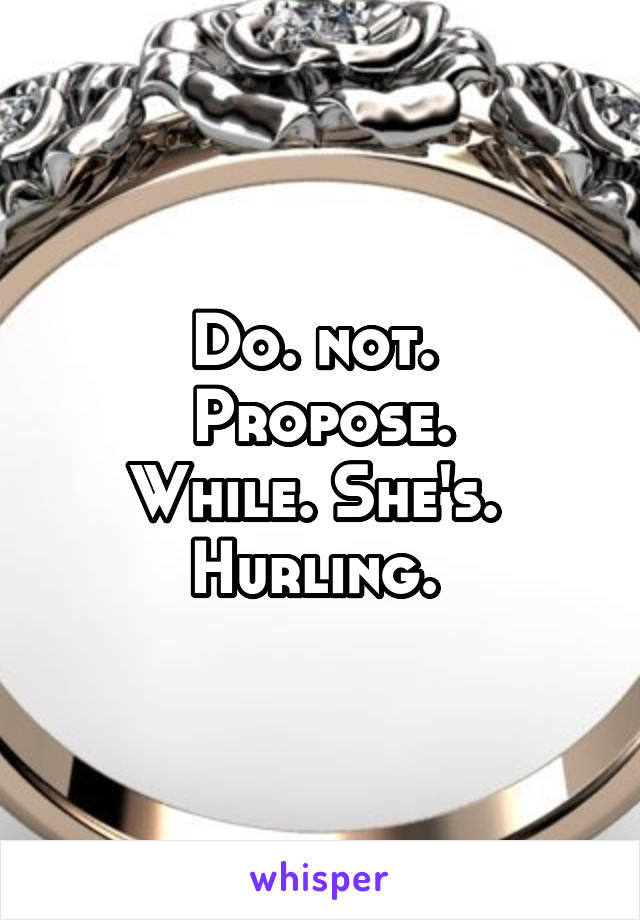 Do. not. 
Propose.
While. She's. 
Hurling. 