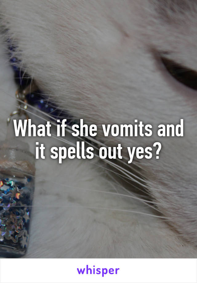 What if she vomits and it spells out yes?