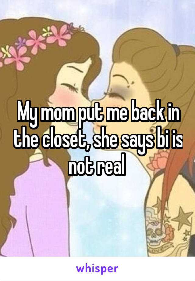 My mom put me back in the closet, she says bi is not real 