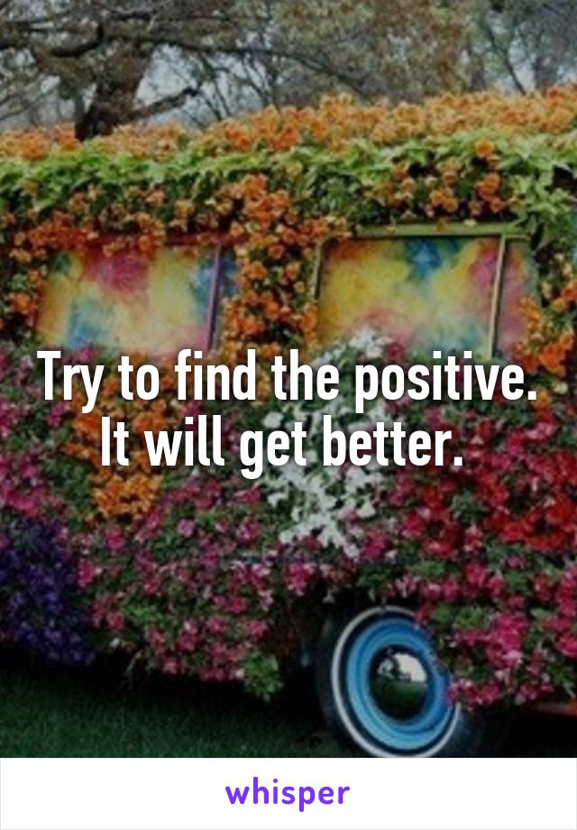 Try to find the positive. It will get better. 