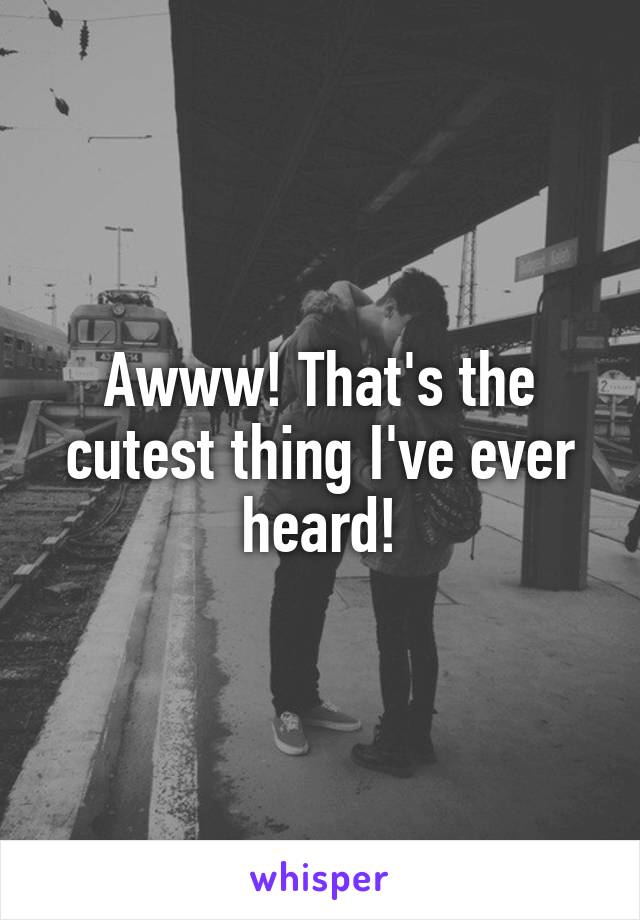 Awww! That's the cutest thing I've ever heard!