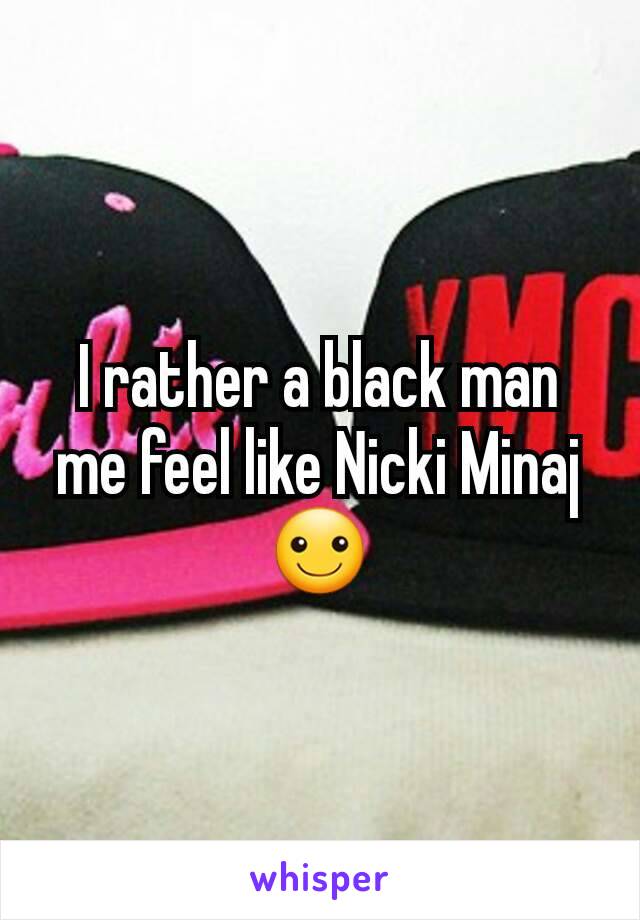 I rather a black man me feel like Nicki Minaj ☺