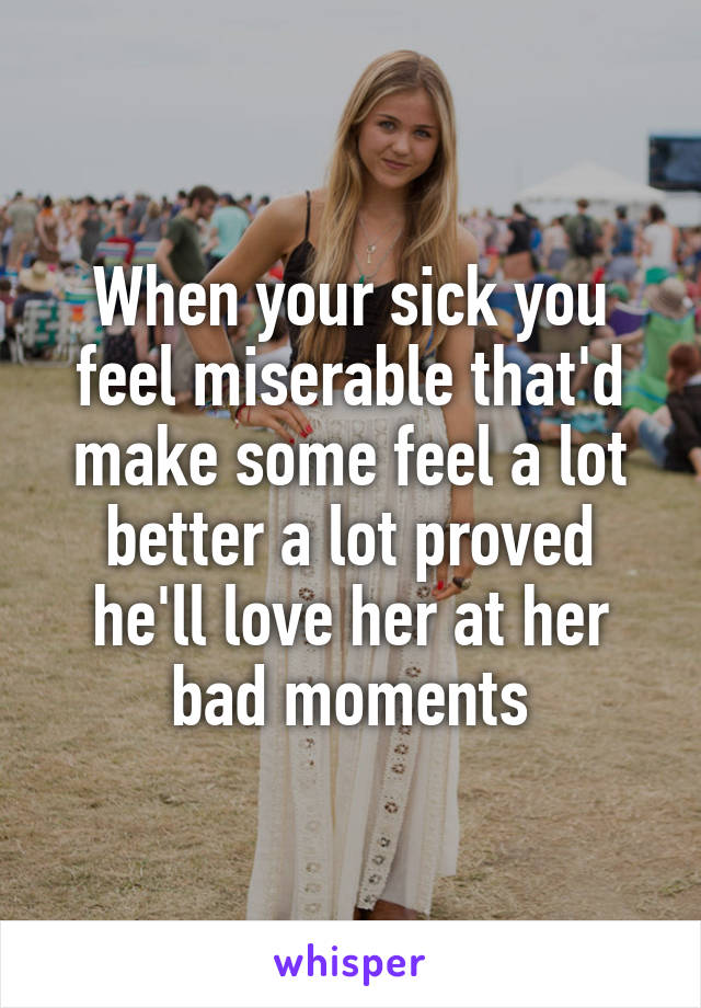 When your sick you feel miserable that'd make some feel a lot better a lot proved he'll love her at her bad moments