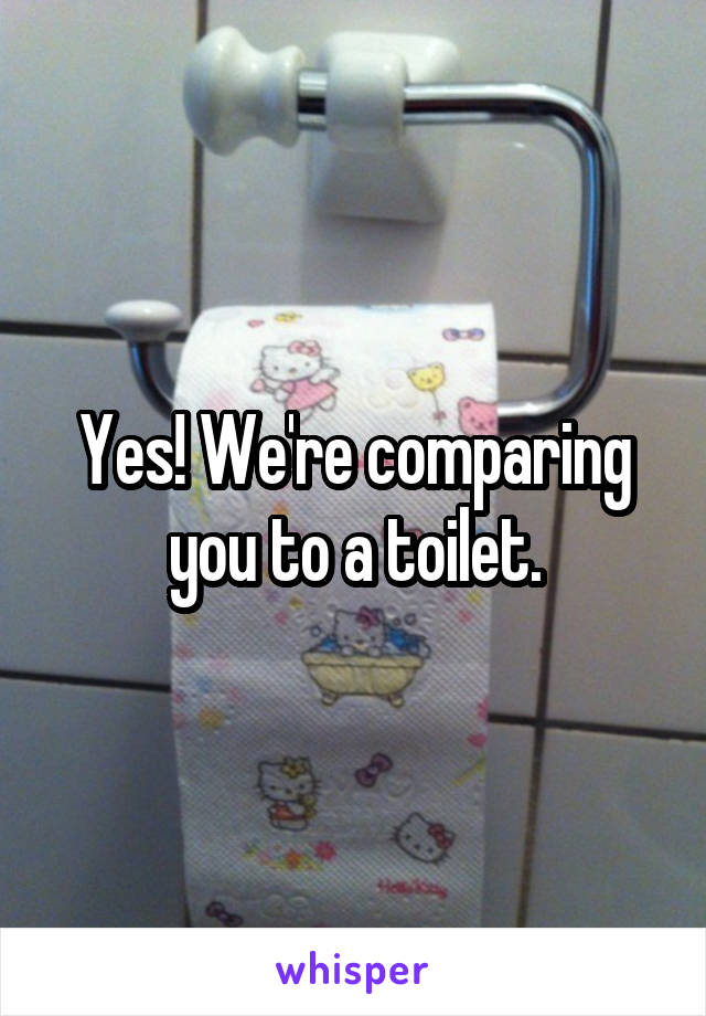 Yes! We're comparing you to a toilet.