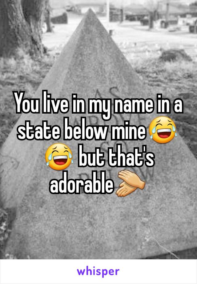 You live in my name in a state below mine😂😂 but that's adorable👏