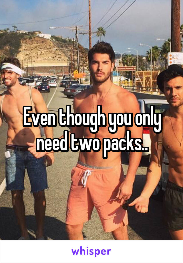 Even though you only need two packs..