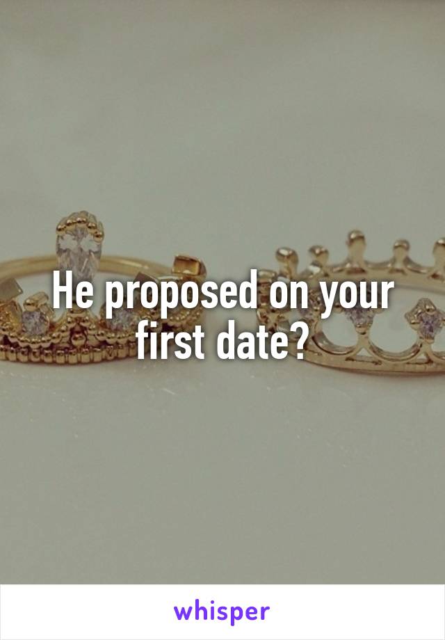 He proposed on your first date?