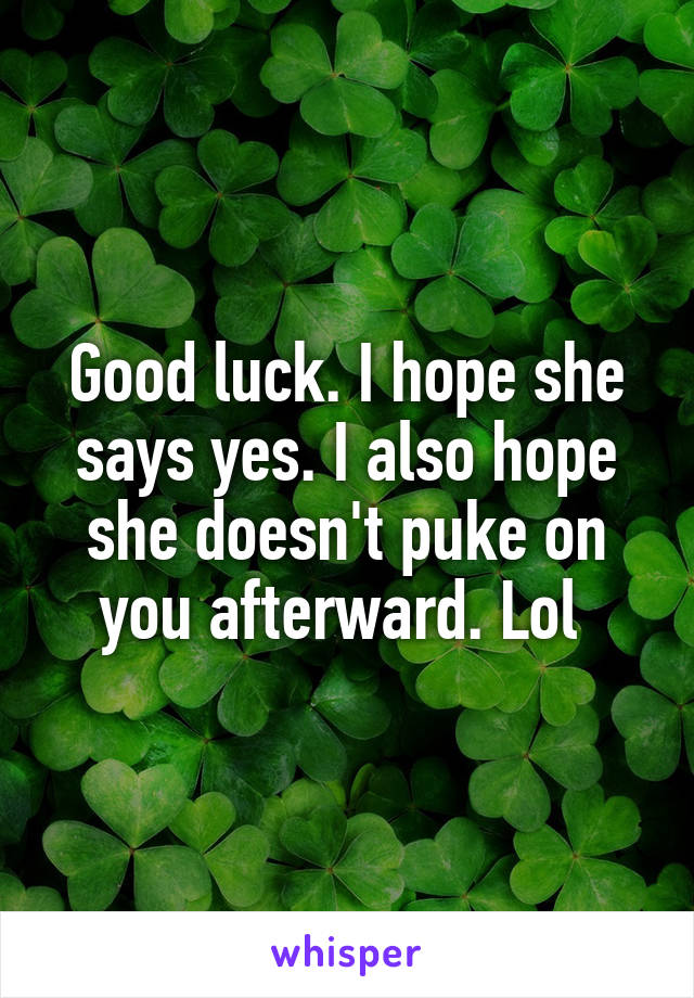 Good luck. I hope she says yes. I also hope she doesn't puke on you afterward. Lol 