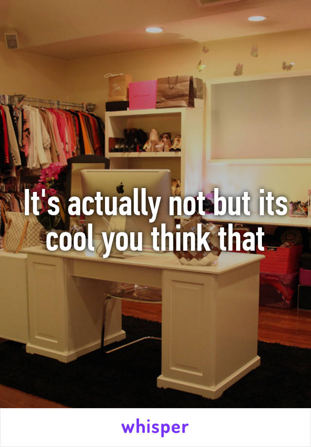 It's actually not but its cool you think that