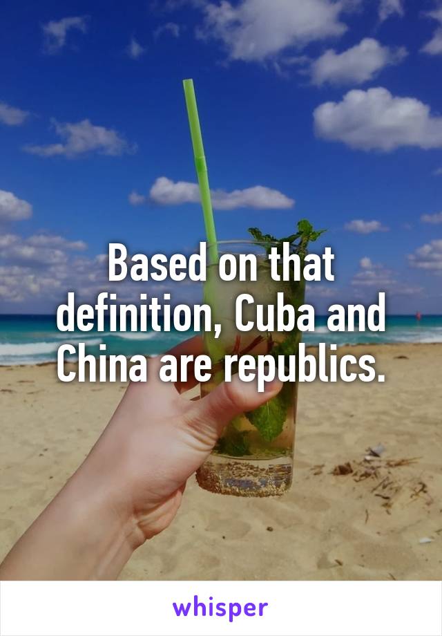 Based on that definition, Cuba and China are republics.