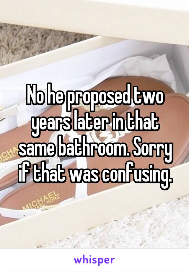 No he proposed two years later in that same bathroom. Sorry if that was confusing.