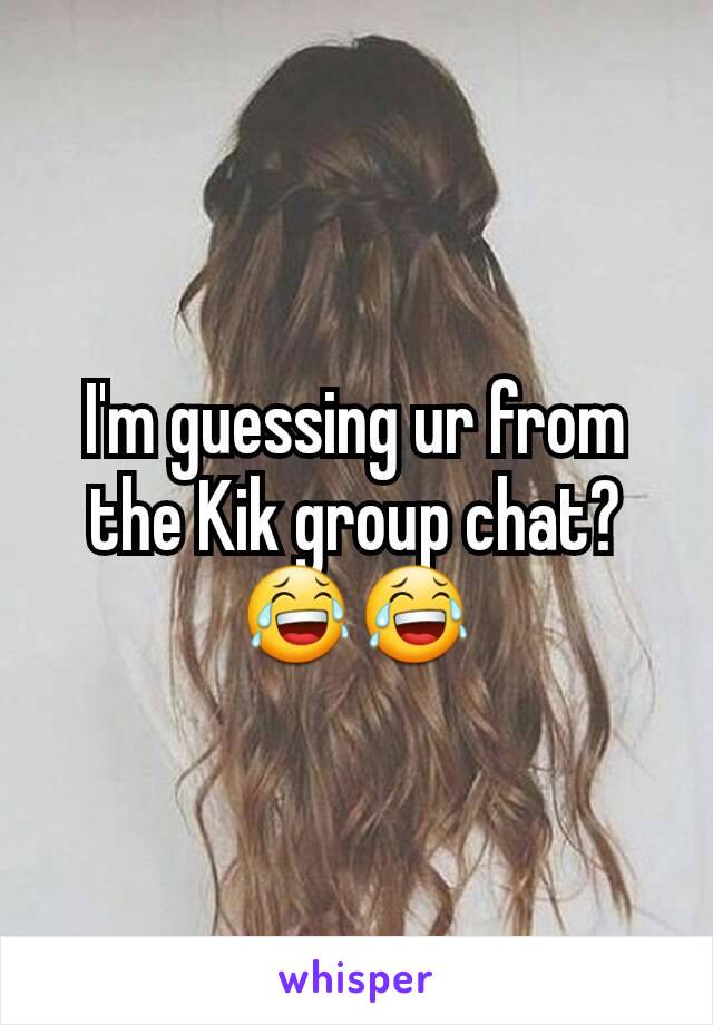 I'm guessing ur from the Kik group chat?😂😂