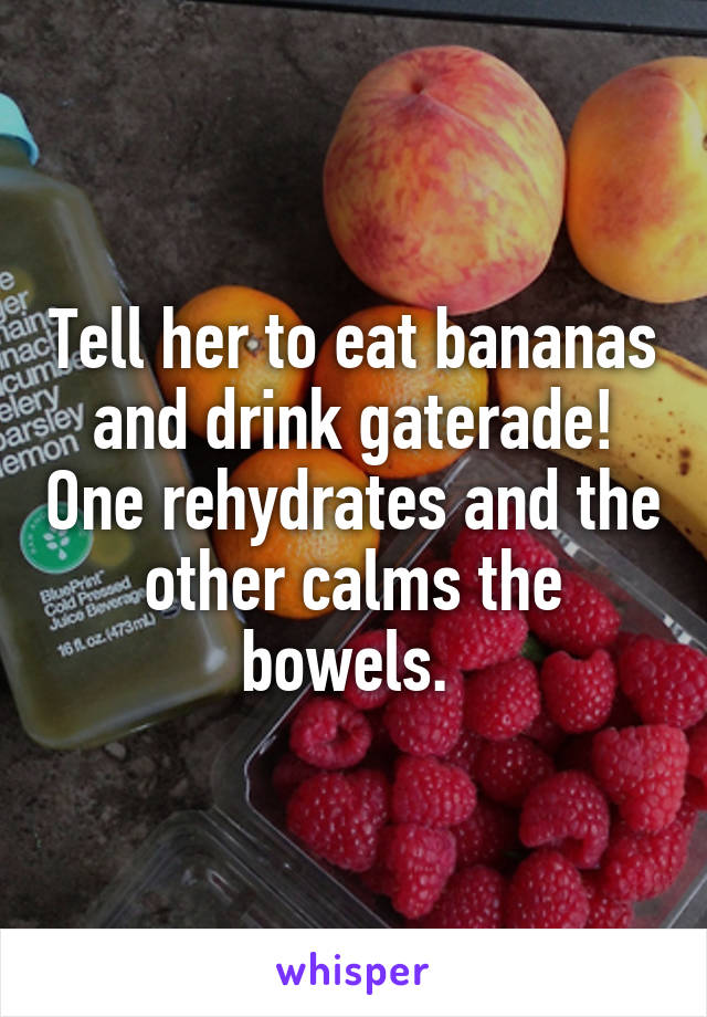 Tell her to eat bananas and drink gaterade! One rehydrates and the other calms the bowels. 