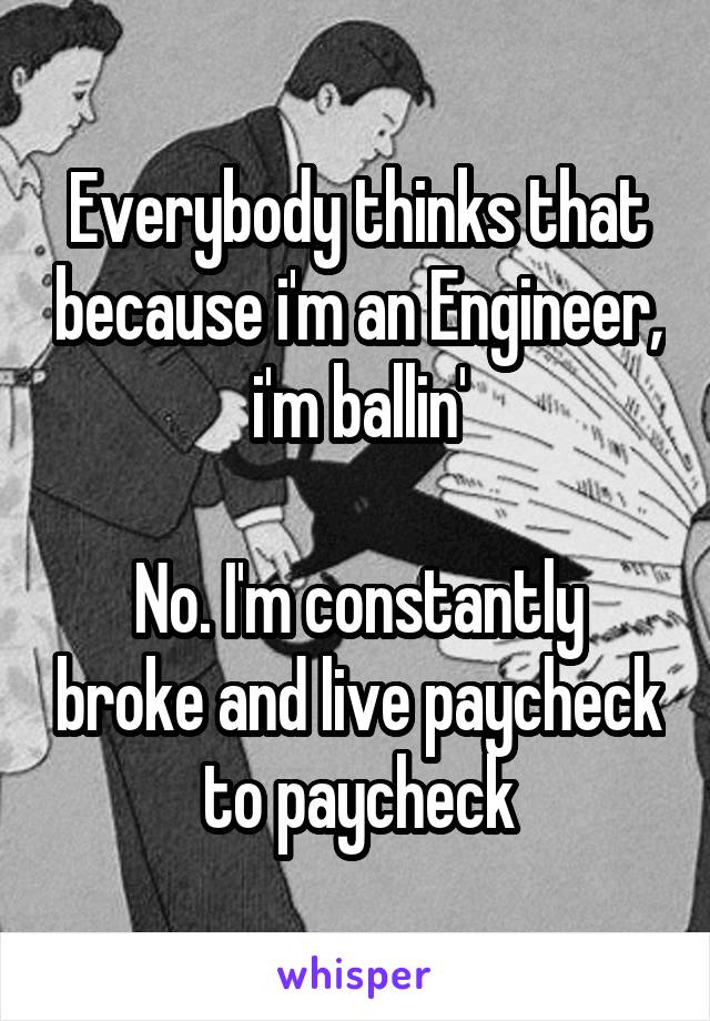 Everybody thinks that because i'm an Engineer, i'm ballin'

No. I'm constantly broke and live paycheck to paycheck