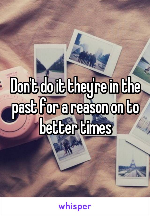 Don't do it they're in the past for a reason on to better times