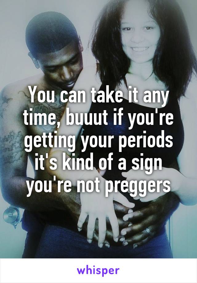 You can take it any time, buuut if you're getting your periods it's kind of a sign you're not preggers