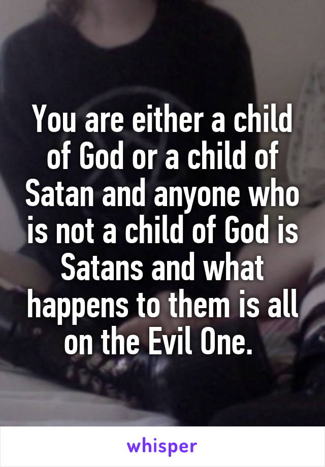 You are either a child of God or a child of Satan and anyone who is not a child of God is Satans and what happens to them is all on the Evil One. 