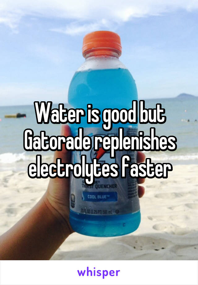 Water is good but Gatorade replenishes electrolytes faster