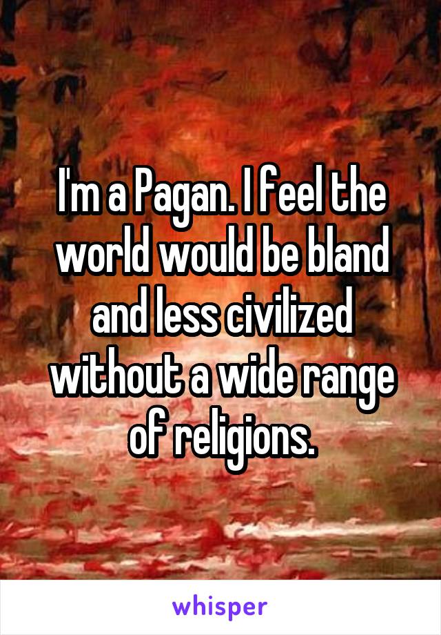 I'm a Pagan. I feel the world would be bland and less civilized without a wide range of religions.
