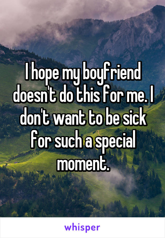 I hope my boyfriend doesn't do this for me. I don't want to be sick for such a special moment.