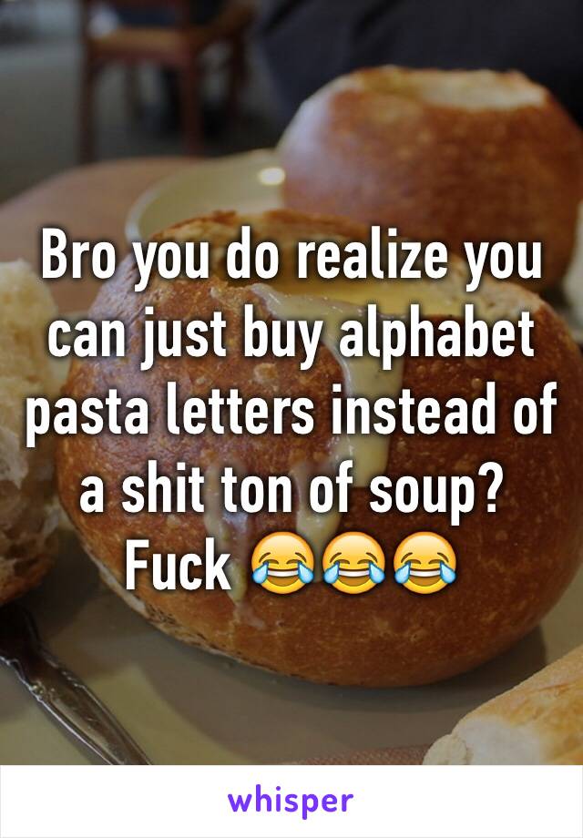 Bro you do realize you can just buy alphabet pasta letters instead of a shit ton of soup? Fuck 😂😂😂