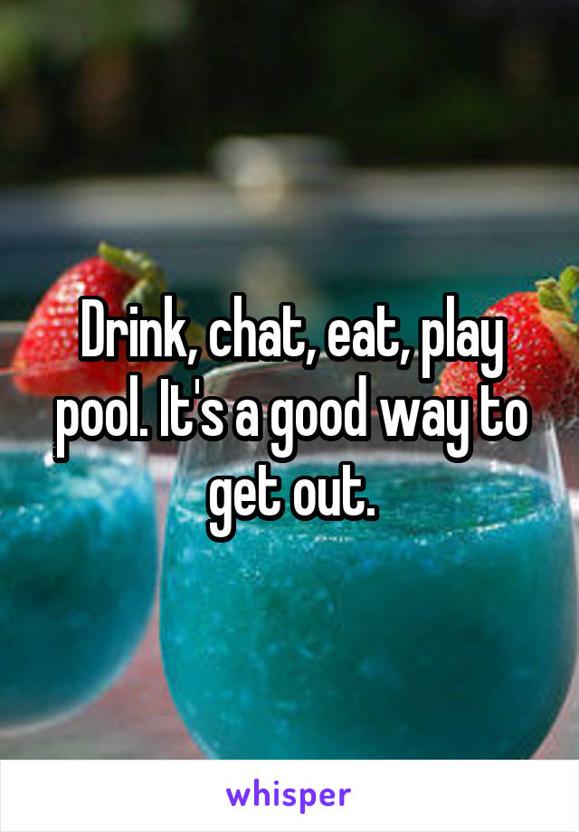 Drink, chat, eat, play pool. It's a good way to get out.