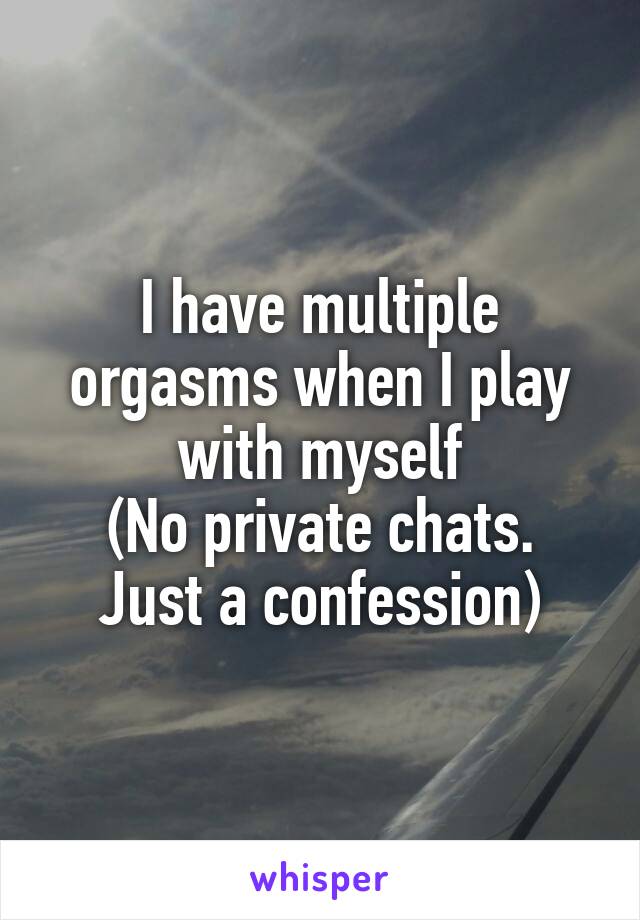 I have multiple orgasms when I play with myself
(No private chats. Just a confession)