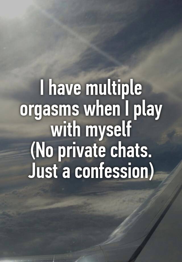 I have multiple orgasms when I play with myself
(No private chats. Just a confession)