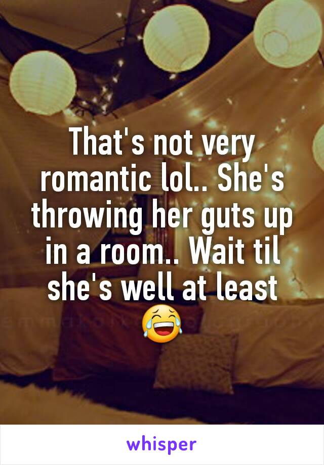 That's not very romantic lol.. She's throwing her guts up in a room.. Wait til she's well at least 😂