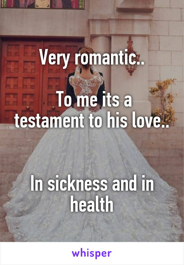 Very romantic..

 To me its a testament to his love..


In sickness and in health