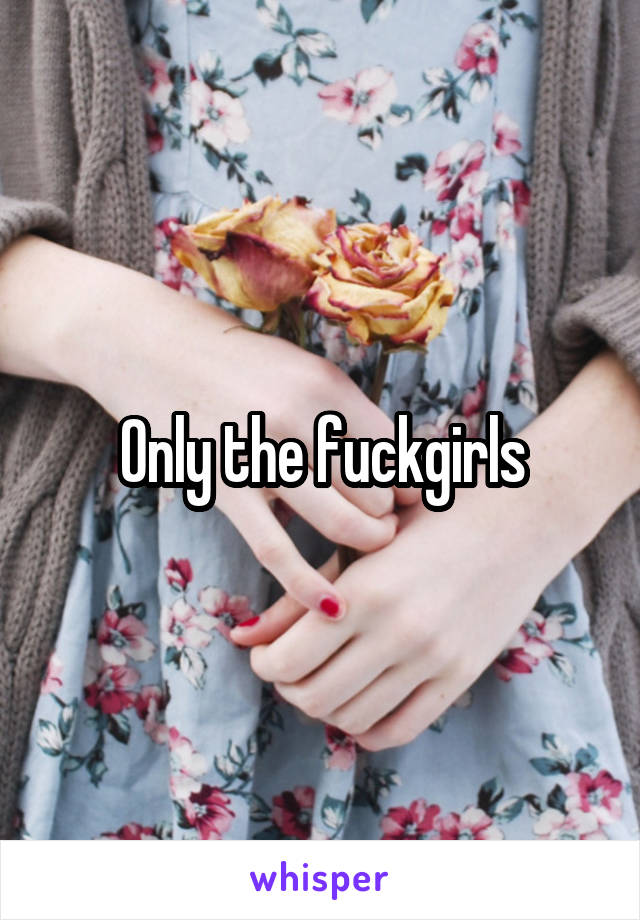Only the fuckgirls