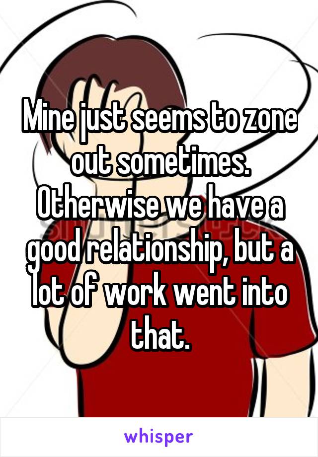 Mine just seems to zone out sometimes. Otherwise we have a good relationship, but a lot of work went into that.