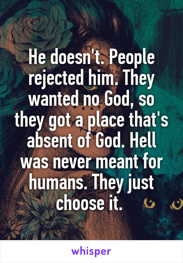 He doesn't. People rejected him. They wanted no God, so they got a place that's absent of God. Hell was never meant for humans. They just choose it. 