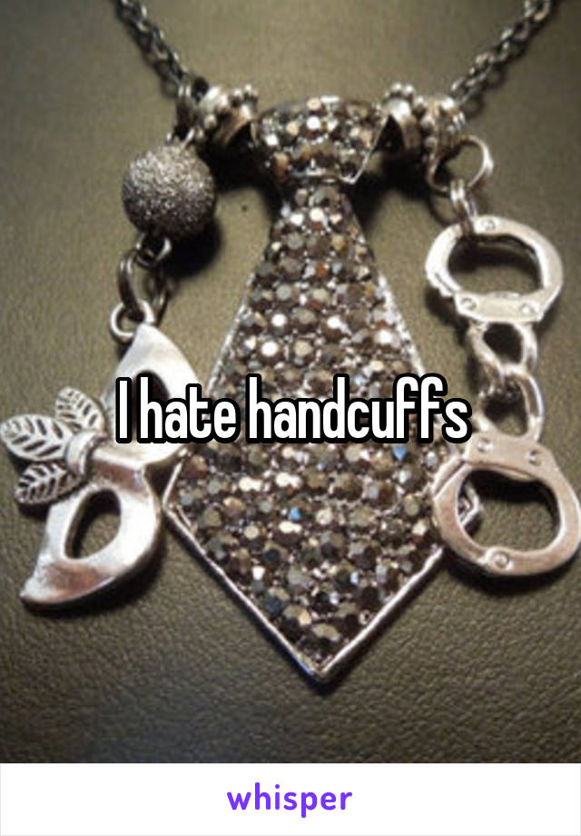 I hate handcuffs