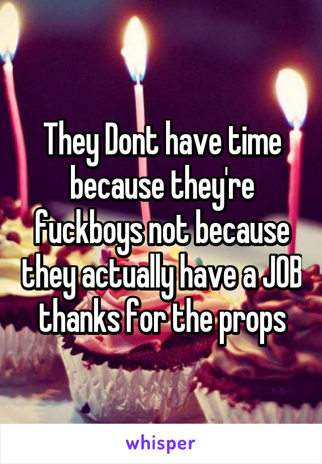 They Dont have time because they're fuckboys not because they actually have a JOB thanks for the props
