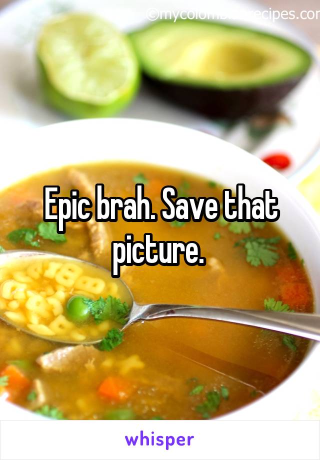 Epic brah. Save that picture. 