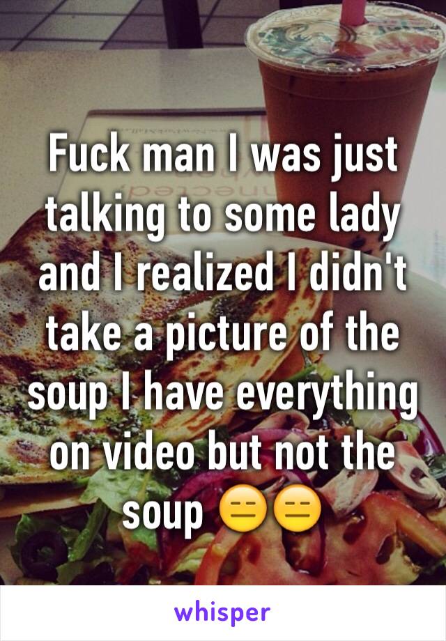 Fuck man I was just talking to some lady and I realized I didn't take a picture of the soup I have everything on video but not the soup 😑😑