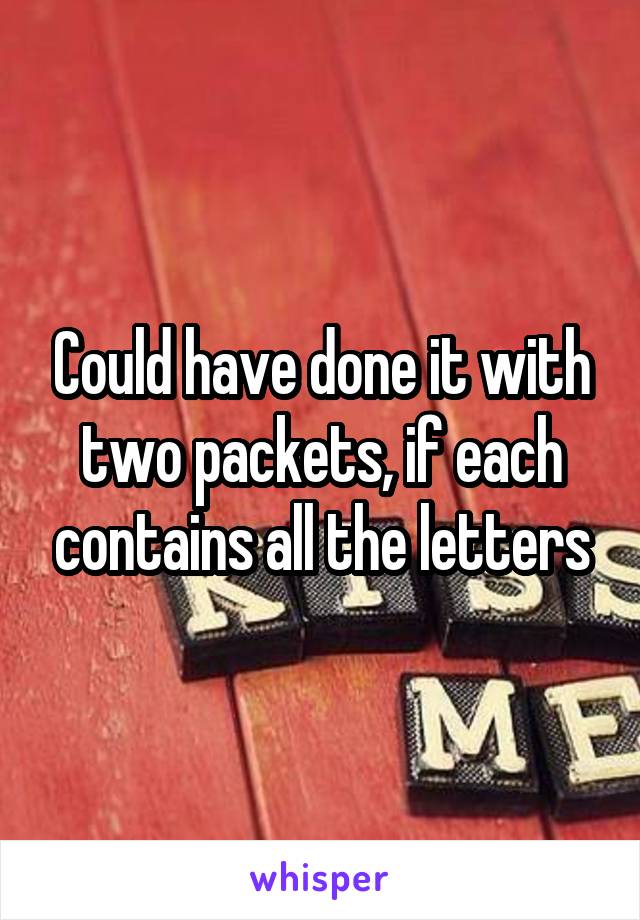 Could have done it with two packets, if each contains all the letters