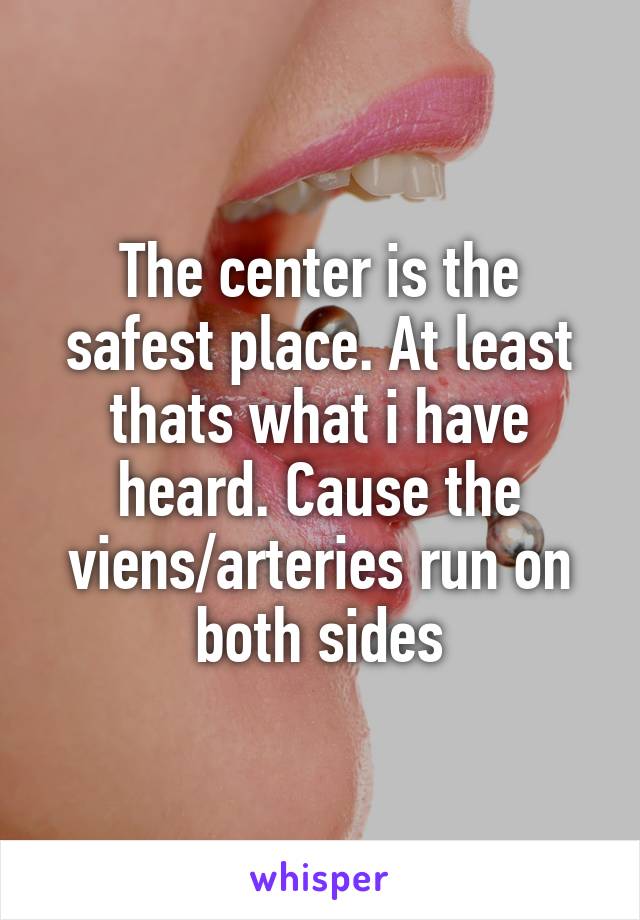 The center is the safest place. At least thats what i have heard. Cause the viens/arteries run on both sides