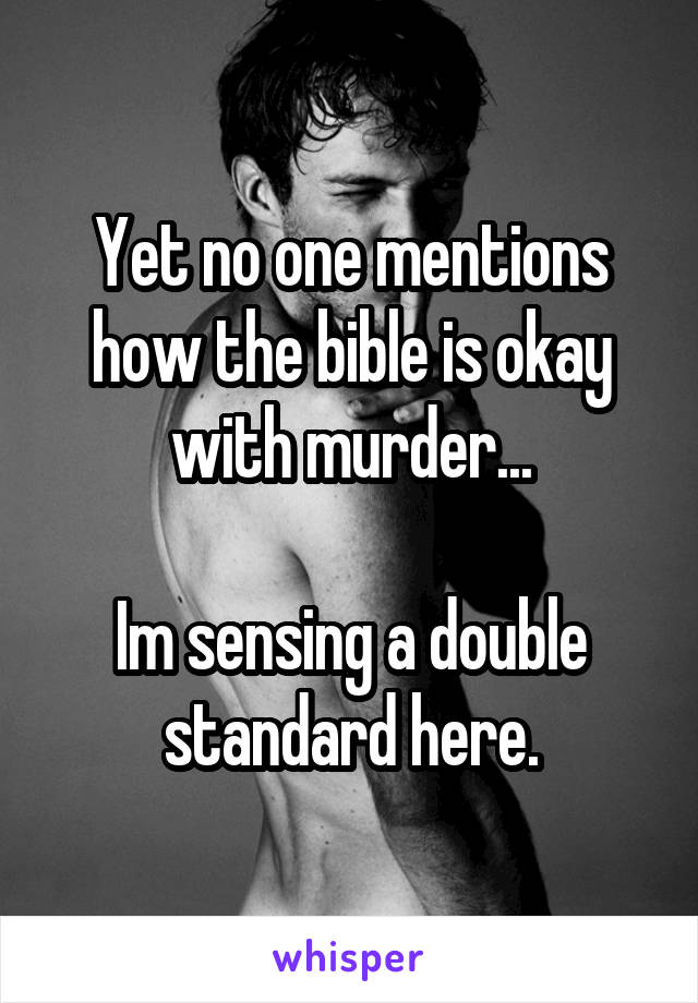 Yet no one mentions how the bible is okay with murder...

Im sensing a double standard here.