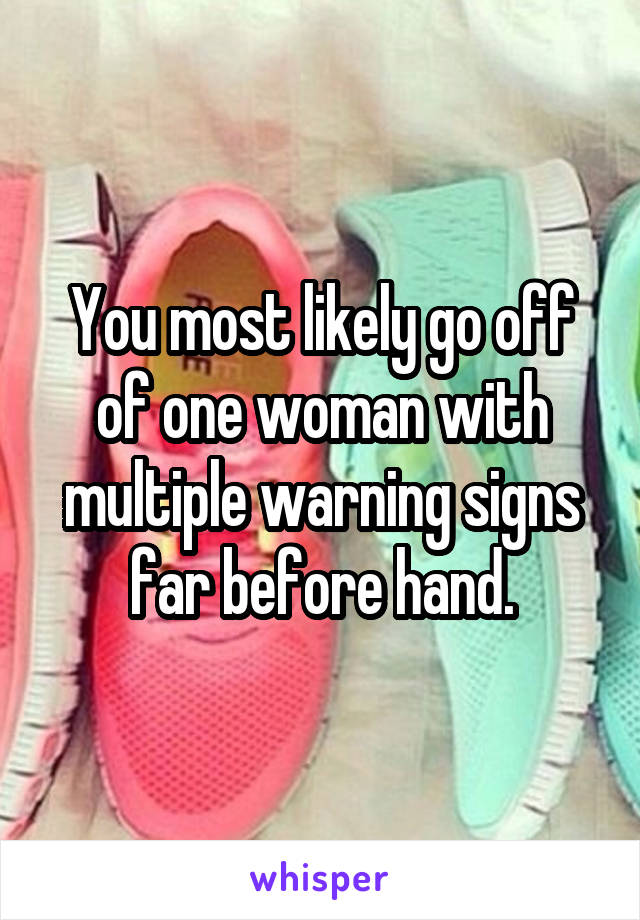 You most likely go off of one woman with multiple warning signs far before hand.