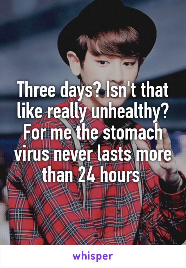 Three days? Isn't that like really unhealthy? For me the stomach virus never lasts more than 24 hours 