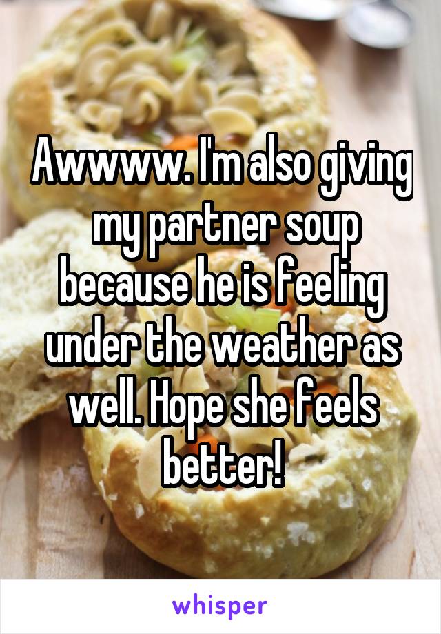 Awwww. I'm also giving  my partner soup because he is feeling under the weather as well. Hope she feels better!