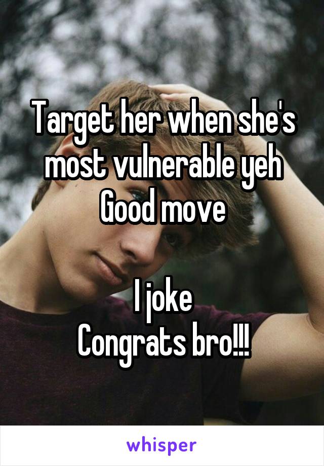 Target her when she's most vulnerable yeh
Good move

I joke
Congrats bro!!!