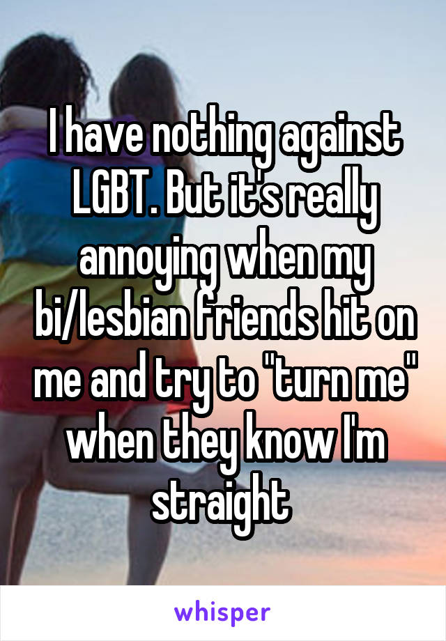 I have nothing against LGBT. But it's really annoying when my bi/lesbian friends hit on me and try to "turn me" when they know I'm straight 
